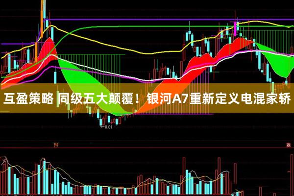 互盈策略 同级五大颠覆！银河A7重新定义电混家轿