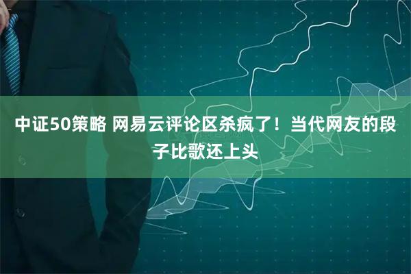 中证50策略 网易云评论区杀疯了！当代网友的段子比歌还上头