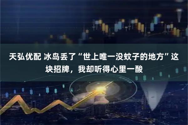 天弘优配 冰岛丢了“世上唯一没蚊子的地方”这块招牌，我却听得心里一酸