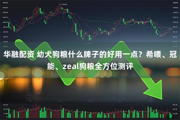 华融配资 幼犬狗粮什么牌子的好用一点？希喂、冠能、zeal狗粮全方位测评