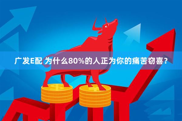 广发E配 为什么80%的人正为你的痛苦窃喜？