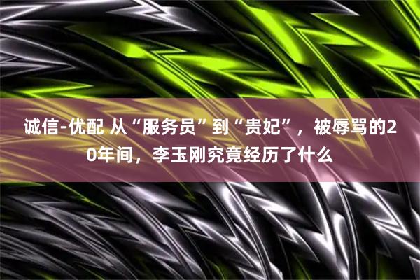 诚信-优配 从“服务员”到“贵妃”，被辱骂的20年间，李玉刚究竟经历了什么