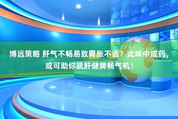 博远策略 肝气不畅易致胃胀不适？此味中成药，或可助你疏肝健脾畅气机！