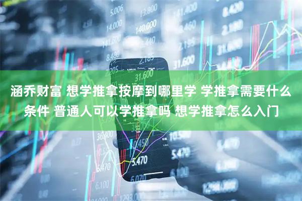 涵乔财富 想学推拿按摩到哪里学 学推拿需要什么条件 普通人可以学推拿吗 想学推拿怎么入门