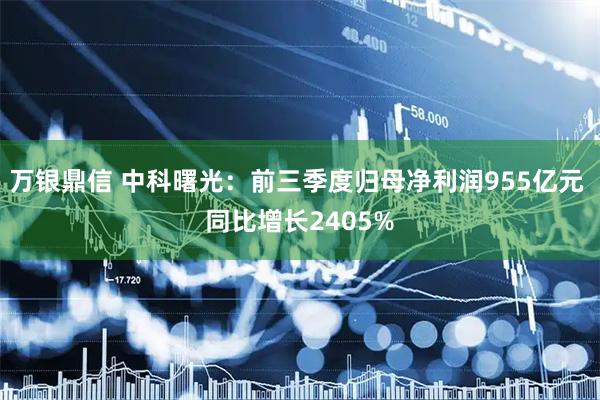 万银鼎信 中科曙光：前三季度归母净利润955亿元 同比增长2405%