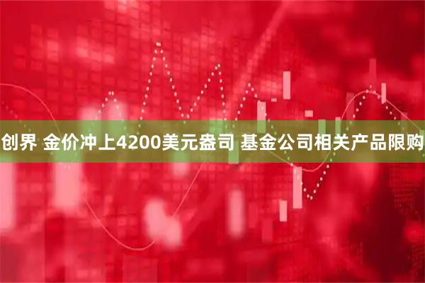 创界 金价冲上4200美元盎司 基金公司相关产品限购