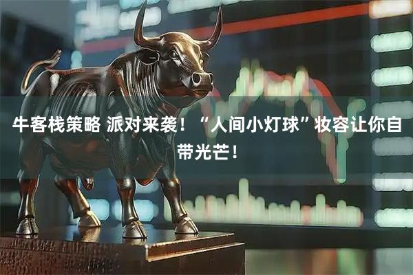 牛客栈策略 派对来袭！“人间小灯球”妆容让你自带光芒！