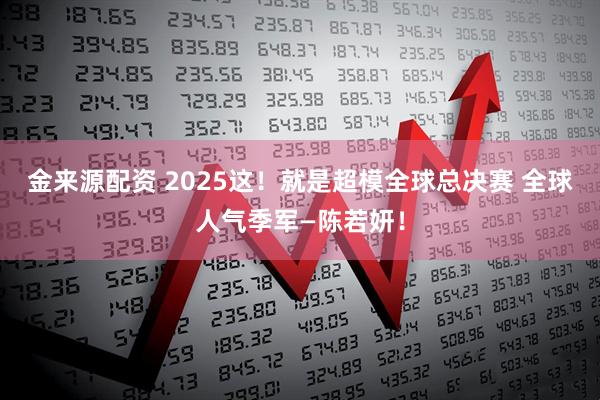 金来源配资 2025这！就是超模全球总决赛 全球人气季军—陈若妍！