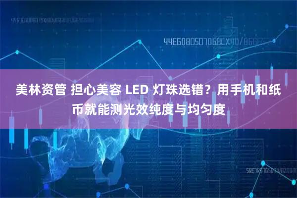 美林资管 担心美容 LED 灯珠选错？用手机和纸币就能测光效纯度与均匀度