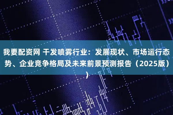 我要配资网 干发喷雾行业：发展现状、市场运行态势、企业竞争格局及未来前景预测报告（2025版）