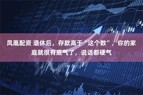 凤凰配资 退休后，存款高于“这个数”，你的家庭就很有底气了，说话都硬气