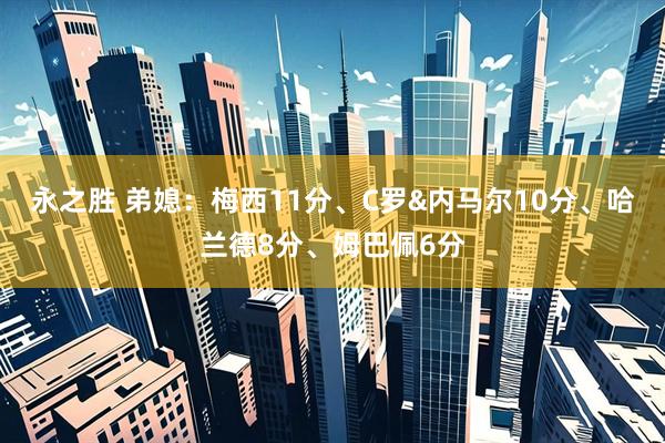 永之胜 弟媳：梅西11分、C罗&内马尔10分、哈兰德8分、姆巴佩6分