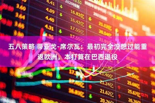 五八策略 蒂亚戈-席尔瓦：最初完全没想过能重返欧洲，本打算在巴西退役