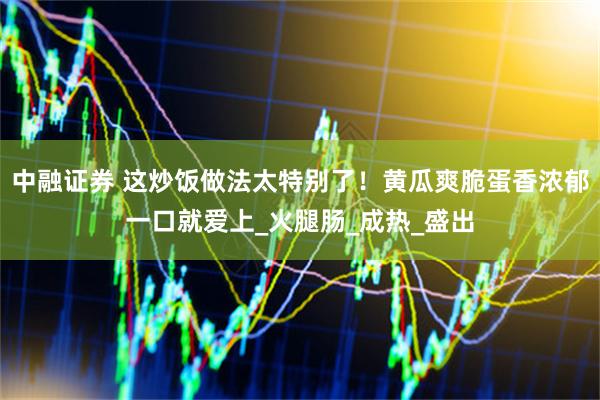 中融证券 这炒饭做法太特别了！黄瓜爽脆蛋香浓郁一口就爱上_火腿肠_成热_盛出