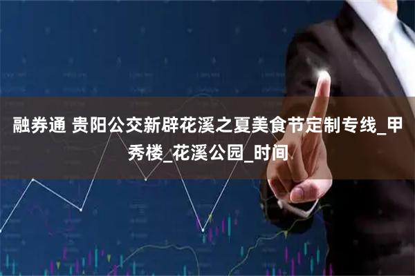 融券通 贵阳公交新辟花溪之夏美食节定制专线_甲秀楼_花溪公园_时间