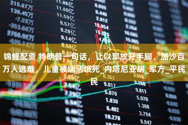 锦鲤配资 特朗普一句话，让以军放开手脚，加沙百万人逃难，儿童被活活饿死_内塔尼亚胡_军方_平民