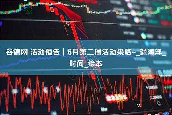 谷锦网 活动预告|8月第二周活动来咯~_遇海洋_时间_绘本