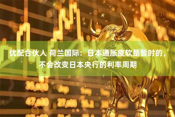 优配合伙人 荷兰国际：日本通胀疲软是暂时的，不会改变日本央行的利率周期