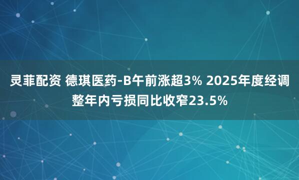 灵菲配资 德琪医药-B午前涨超3% 2025年度经调整年内亏损同比收窄23.5%