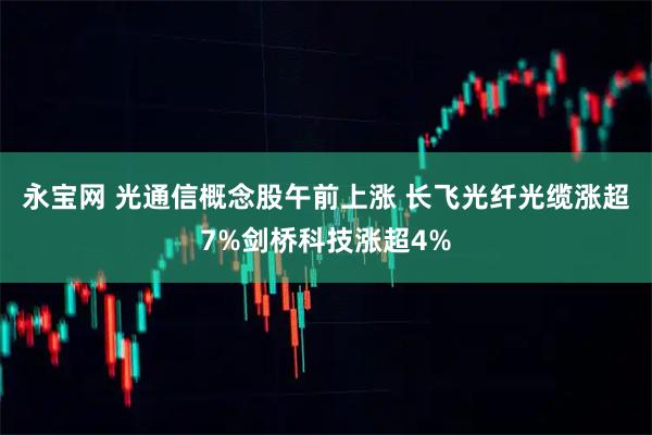 永宝网 光通信概念股午前上涨 长飞光纤光缆涨超7%剑桥科技涨超4%