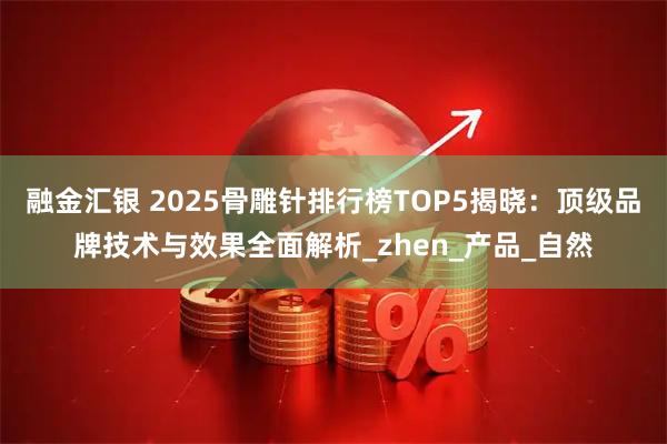融金汇银 2025骨雕针排行榜TOP5揭晓：顶级品牌技术与效果全面解析_zhen_产品_自然