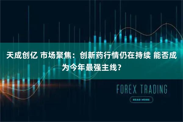 天成创亿 市场聚焦：创新药行情仍在持续 能否成为今年最强主线？