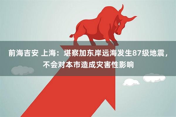 前海吉安 上海：堪察加东岸远海发生87级地震，不会对本市造成灾害性影响