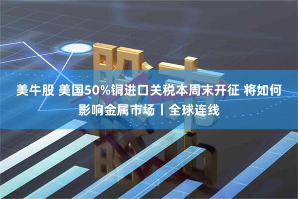美牛股 美国50%铜进口关税本周末开征 将如何影响金属市场丨全球连线