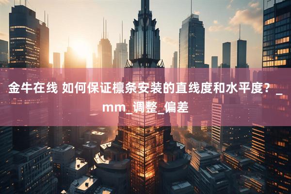 金牛在线 如何保证檩条安装的直线度和水平度？_mm_调整_偏差