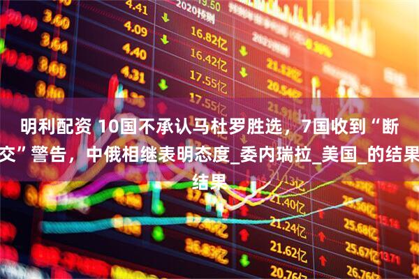 明利配资 10国不承认马杜罗胜选，7国收到“断交”警告，中俄相继表明态度_委内瑞拉_美国_的结果