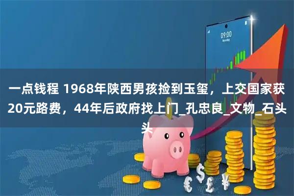 一点钱程 1968年陕西男孩捡到玉玺，上交国家获20元路费，44年后政府找上门_孔忠良_文物_石头