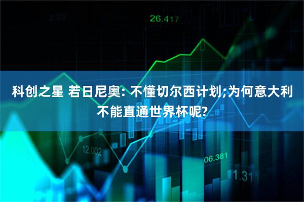 科创之星 若日尼奥: 不懂切尔西计划;为何意大利不能直通世界杯呢?