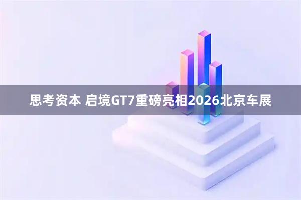 思考资本 启境GT7重磅亮相2026北京车展