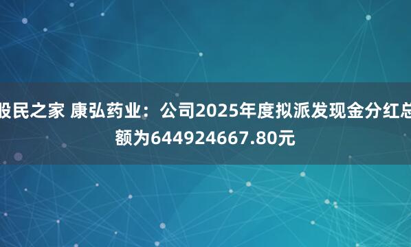 股民之家 康弘药业：公司2025年度拟派发现金分红总额为644924667.80元