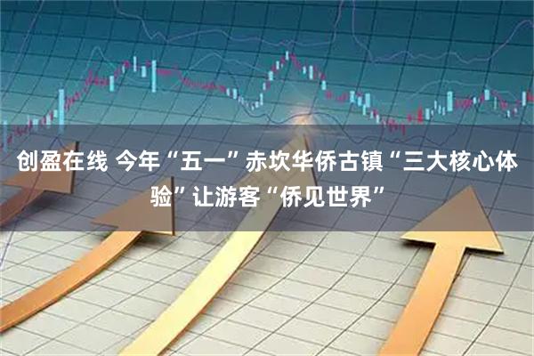 创盈在线 今年“五一”赤坎华侨古镇“三大核心体验”让游客“侨见世界”