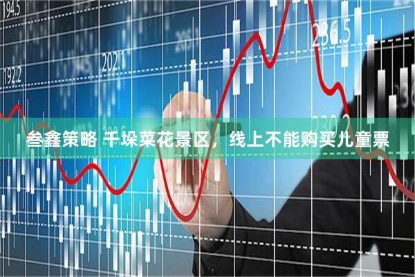 叁鑫策略 千垛菜花景区，线上不能购买儿童票