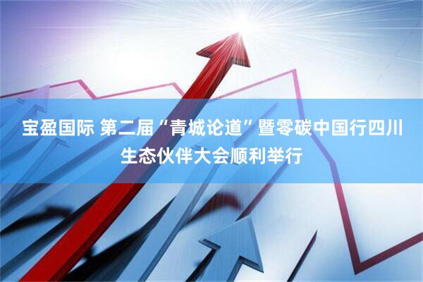 宝盈国际 第二届“青城论道”暨零碳中国行四川生态伙伴大会顺利举行