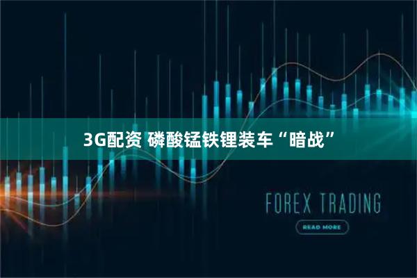 3G配资 磷酸锰铁锂装车“暗战”