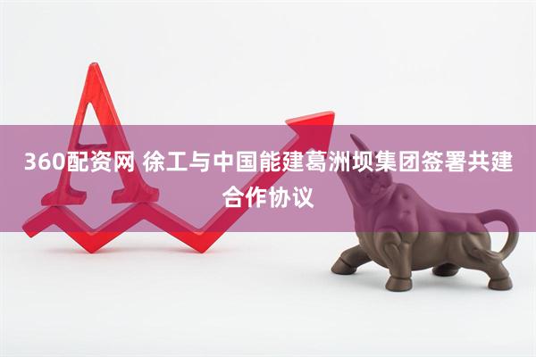 360配资网 徐工与中国能建葛洲坝集团签署共建合作协议