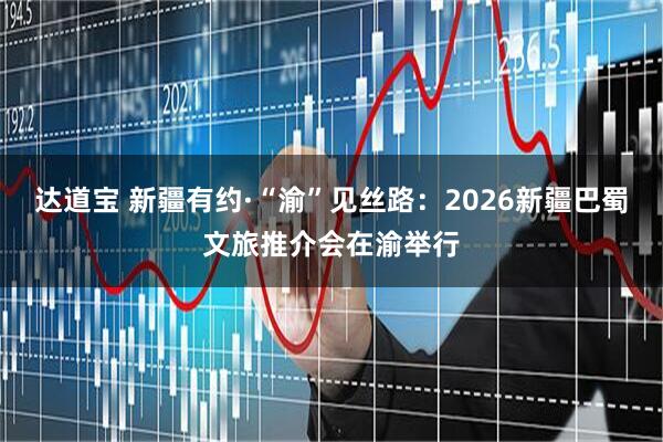 达道宝 新疆有约·“渝”见丝路：2026新疆巴蜀文旅推介会在渝举行