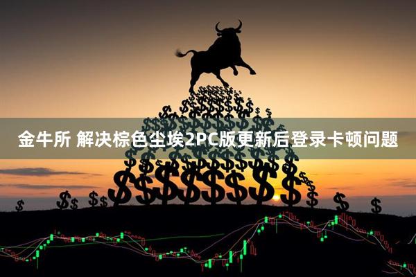 金牛所 解决棕色尘埃2PC版更新后登录卡顿问题