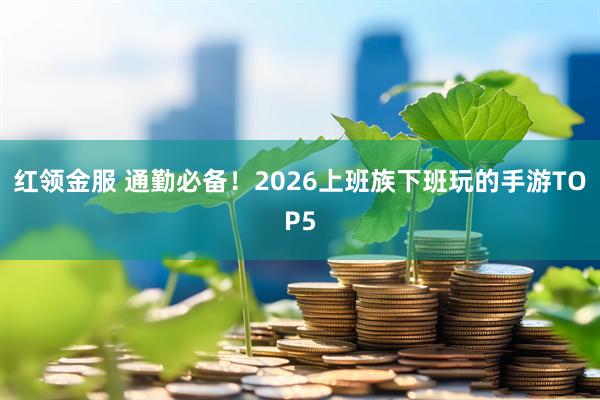 红领金服 通勤必备！2026上班族下班玩的手游TOP5