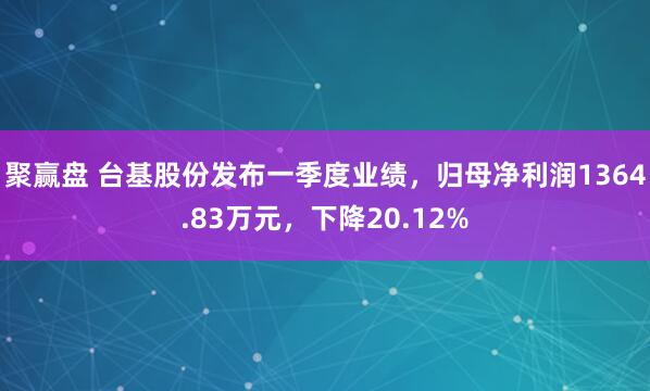 聚赢盘 台基股份发布一季度业绩，归母净利润1364.83万元，下降20.12%