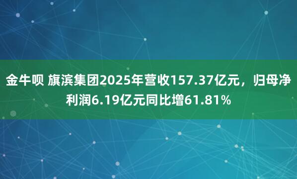 金牛呗 旗滨集团2025年营收157.37亿元，归母净利润6.19亿元同比增61.81%