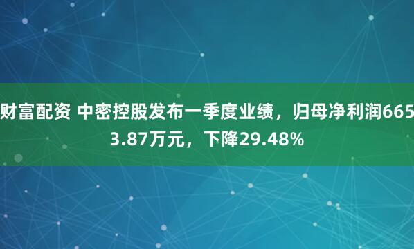 财富配资 中密控股发布一季度业绩，归母净利润6653.87万元，下降29.48%