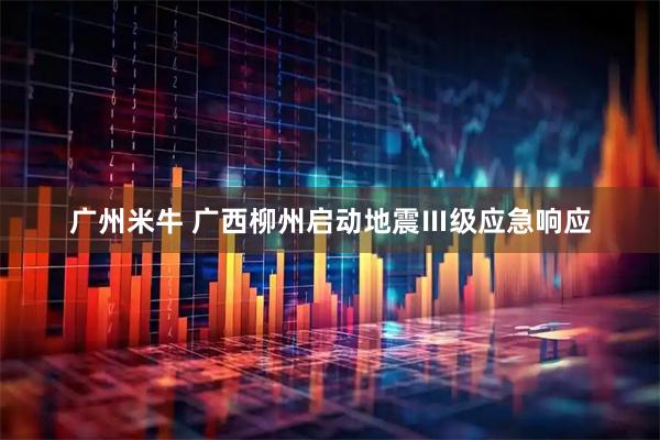 广州米牛 广西柳州启动地震Ⅲ级应急响应
