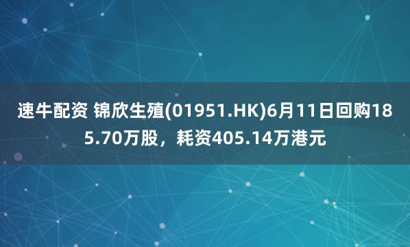 速牛配资 锦欣生殖(01951.HK)6月11日回购185.70万股，耗资405.14万港元