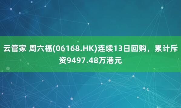 云管家 周六福(06168.HK)连续13日回购，累计斥资9497.48万港元