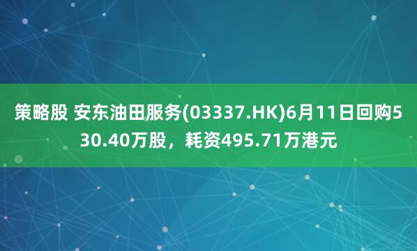 策略股 安东油田服务(03337.HK)6月11日回购530.40万股，耗资495.71万港元