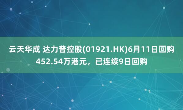 云天华成 达力普控股(01921.HK)6月11日回购452.54万港元，已连续9日回购